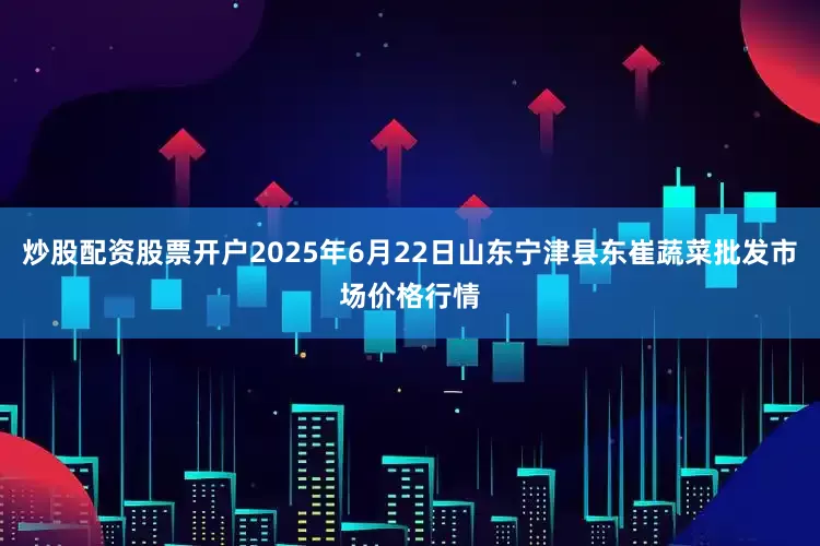炒股配资股票开户2025年6月22日山东宁津县东崔蔬菜批发市场价格行情