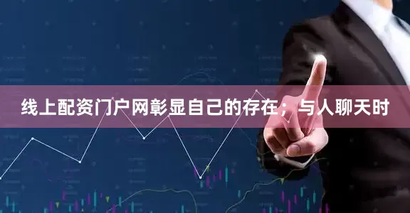 线上配资门户网彰显自己的存在；与人聊天时