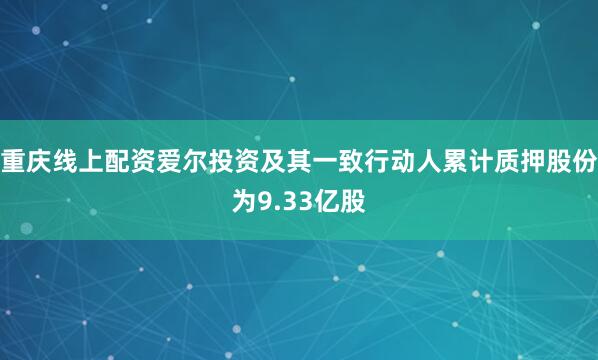 重庆线上配资爱尔投资及其一致行动人累计质押股份为9.33亿股