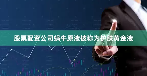股票配资公司蜗牛原液被称为护肤黄金液