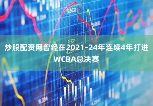 炒股配资网曾经在2021-24年连续4年打进WCBA总决赛