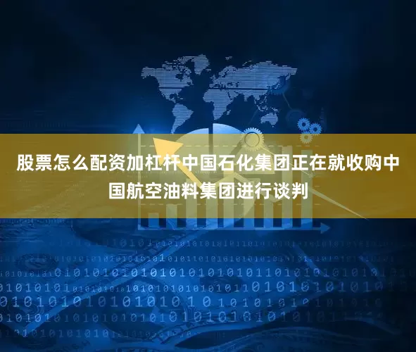 股票怎么配资加杠杆中国石化集团正在就收购中国航空油料集团进行谈判