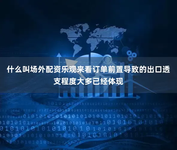 什么叫场外配资乐观来看订单前置导致的出口透支程度大多已经体现