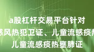 a股杠杆交易平台针对成人流感风热犯卫证、儿童流感痰热壅肺证