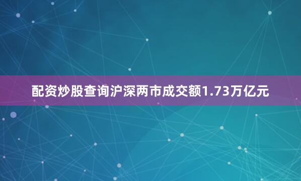 配资炒股查询沪深两市成交额1.73万亿元