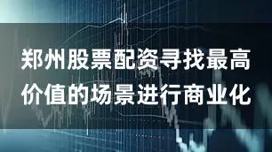 郑州股票配资寻找最高价值的场景进行商业化