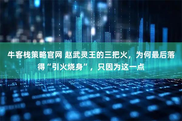 牛客栈策略官网 赵武灵王的三把火,为何最后落得“引火烧身”,只因为这一点