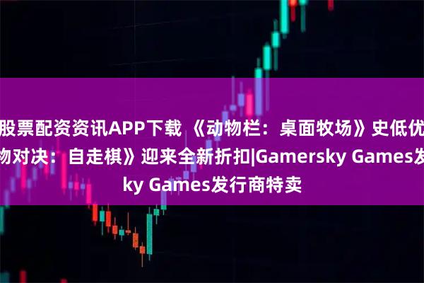 股票配资资讯APP下载 《动物栏：桌面牧场》史低优惠，《怪物对决：自走棋》迎来全新折扣|Gamersky Games发行商特卖
