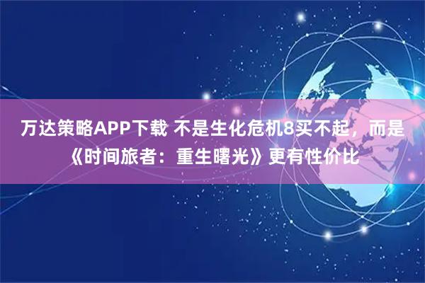 万达策略APP下载 不是生化危机8买不起，而是《时间旅者：重生曙光》更有性价比