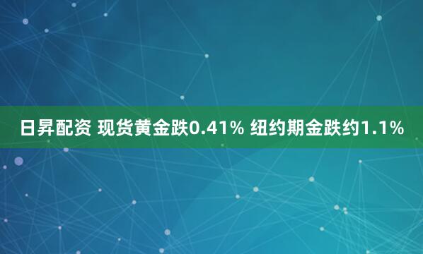日昇配资 现货黄金跌0.41% 纽约期金跌约1.1%
