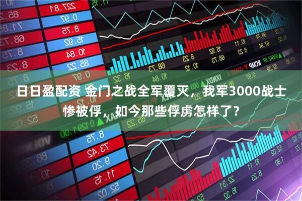 日日盈配资 金门之战全军覆灭，我军3000战士惨被俘，如今那些俘虏怎样了？