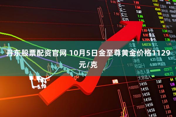 丹东股票配资官网 10月5日金至尊黄金价格1129元/克