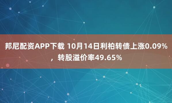 邦尼配资APP下载 10月14日利柏转债上涨0.09%,转股溢价率49.65%