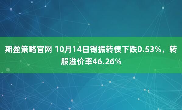 期盈策略官网 10月14日锡振转债下跌0.53%，转股溢价率46.26%