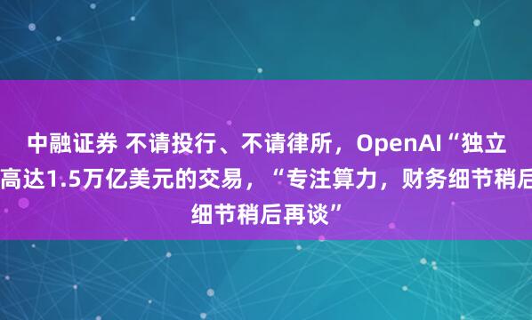 中融证券 不请投行、不请律所,OpenAI“独立完成”高达1.5万亿美元的交易,“专注算力,财务细节稍后再谈”