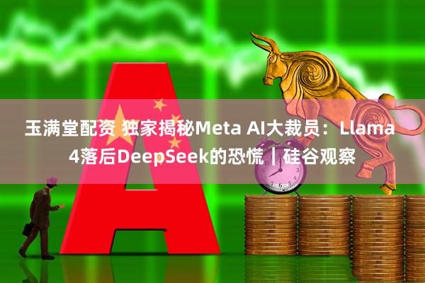 玉满堂配资 独家揭秘Meta AI大裁员：Llama 4落后DeepSeek的恐慌｜硅谷观察