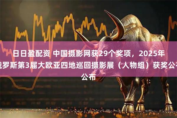 日日盈配资 中国摄影网获29个奖项,2025年俄罗斯第3届大欧亚四地巡回摄影展(人物组)获奖公布