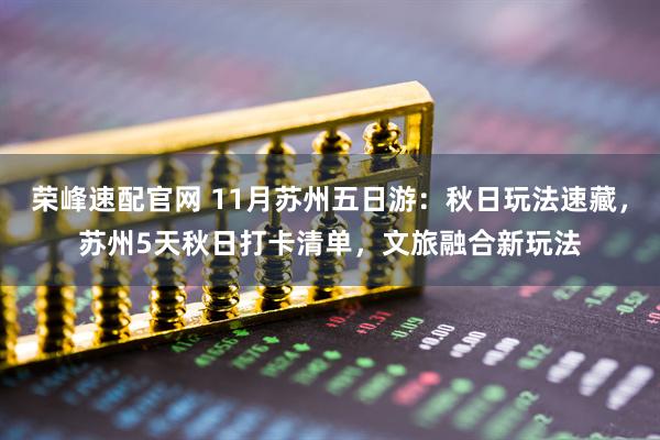 荣峰速配官网 11月苏州五日游：秋日玩法速藏，苏州5天秋日打卡清单，文旅融合新玩法