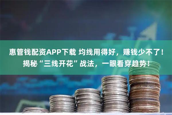 惠管钱配资APP下载 均线用得好,赚钱少不了!揭秘“三线开花”战法,一眼看穿趋势!