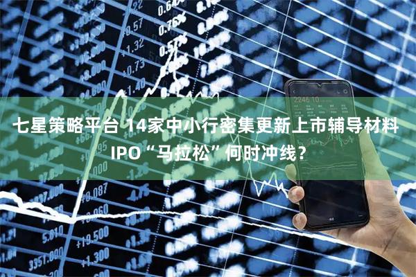 七星策略平台 14家中小行密集更新上市辅导材料 IPO“马拉松”何时冲线？