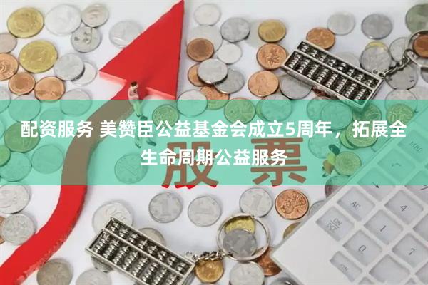 配资服务 美赞臣公益基金会成立5周年，拓展全生命周期公益服务