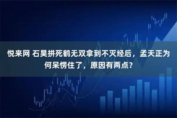 悦来网 石昊拼死鹤无双拿到不灭经后，孟天正为何呆愣住了，原因有两点？