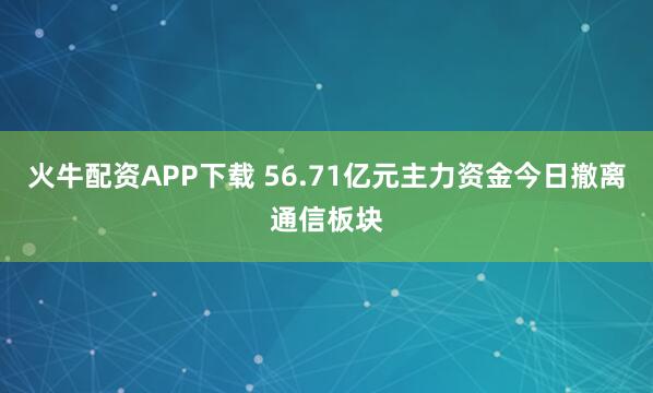 火牛配资APP下载 56.71亿元主力资金今日撤离通信板块