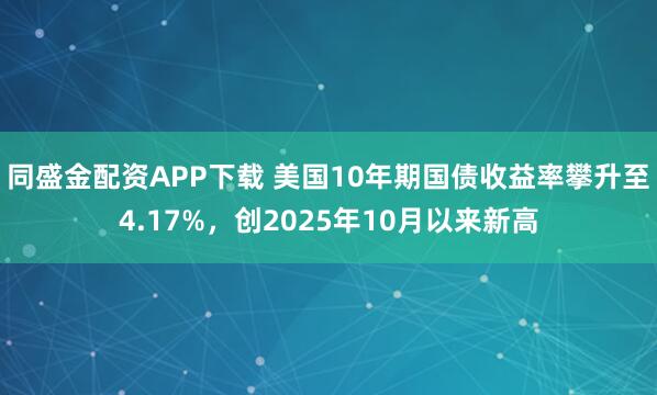 同盛金配资APP下载 美国10年期国债收益率攀升至4.17%，创2025年10月以来新高