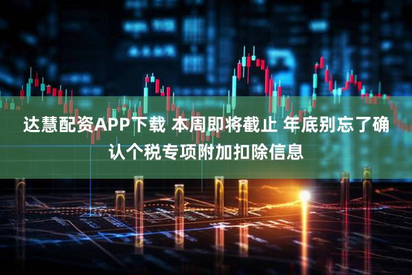 达慧配资APP下载 本周即将截止 年底别忘了确认个税专项附加扣除信息