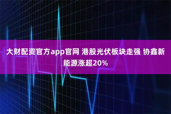 大财配资官方app官网 港股光伏板块走强 协鑫新能源涨超20%