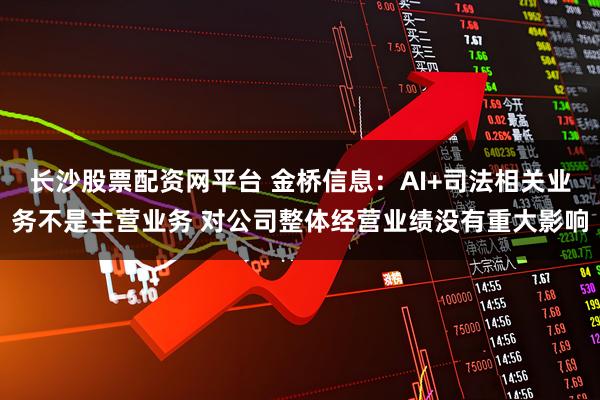 长沙股票配资网平台 金桥信息：AI+司法相关业务不是主营业务 对公司整体经营业绩没有重大影响
