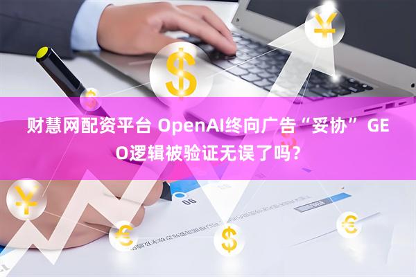 财慧网配资平台 OpenAI终向广告“妥协” GEO逻辑被验证无误了吗？