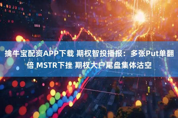 擒牛宝配资APP下载 期权智投播报：多张Put单翻倍 MSTR下挫 期权大户尾盘集体沽空