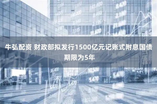 牛弘配资 财政部拟发行1500亿元记账式附息国债 期限为5年