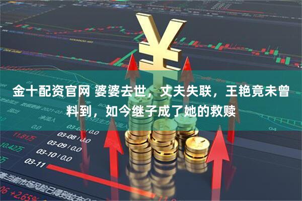 金十配资官网 婆婆去世，丈夫失联，王艳竟未曾料到，如今继子成了她的救赎