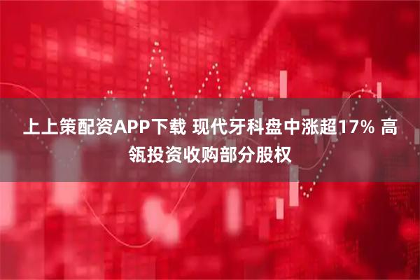 上上策配资APP下载 现代牙科盘中涨超17% 高瓴投资收购部分股权