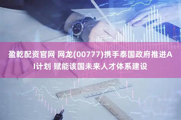 盈乾配资官网 网龙(00777)携手泰国政府推进AI计划 赋能该国未来人才体系建设