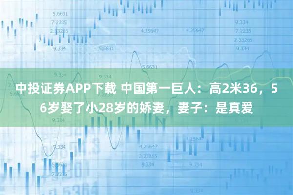 中投证券APP下载 中国第一巨人：高2米36，56岁娶了小28岁的娇妻，妻子：是真爱