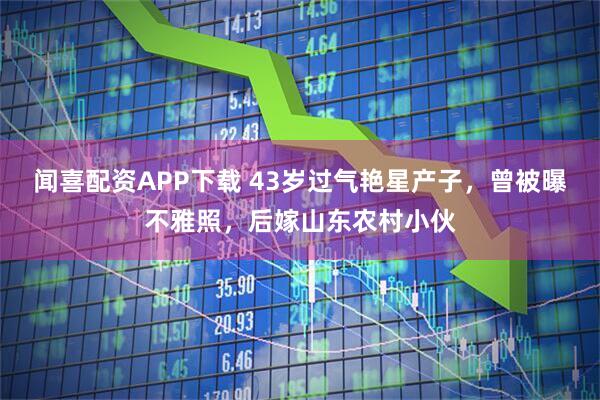 闻喜配资APP下载 43岁过气艳星产子，曾被曝不雅照，后嫁山东农村小伙