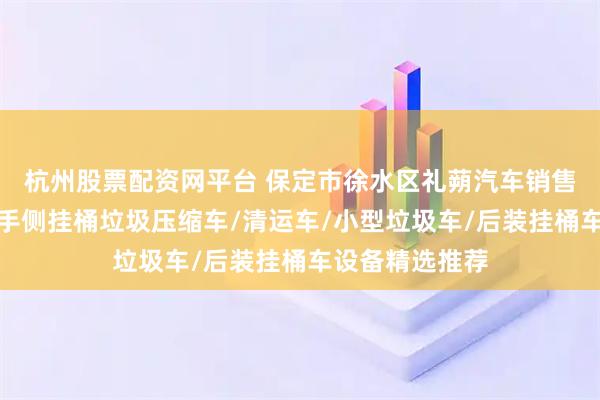 杭州股票配资网平台 保定市徐水区礼蒴汽车销售有限公司：二手侧挂桶垃圾压缩车/清运车/小型垃圾车/后装挂桶车设备精选推荐
