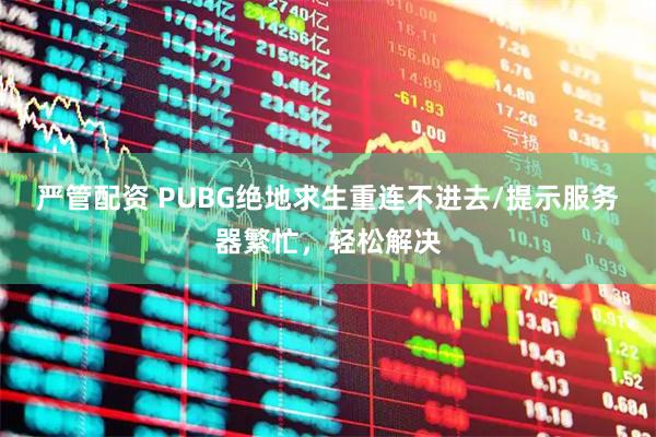 严管配资 PUBG绝地求生重连不进去/提示服务器繁忙，轻松解决