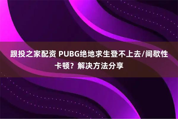 跟投之家配资 PUBG绝地求生登不上去/间歇性卡顿？解决方法分享