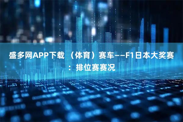 盛多网APP下载 （体育）赛车——F1日本大奖赛：排位赛赛况