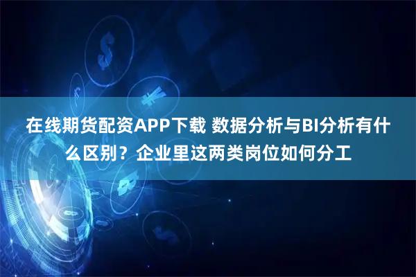 在线期货配资APP下载 数据分析与BI分析有什么区别？企业里这两类岗位如何分工