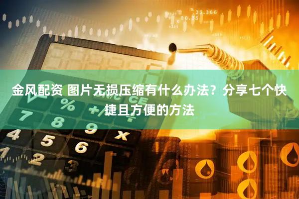 金风配资 图片无损压缩有什么办法？分享七个快捷且方便的方法
