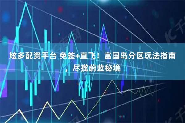 炫多配资平台 免签+直飞！富国岛分区玩法指南，尽揽蔚蓝秘境