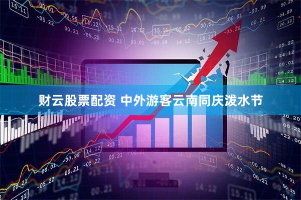财云股票配资 中外游客云南同庆泼水节