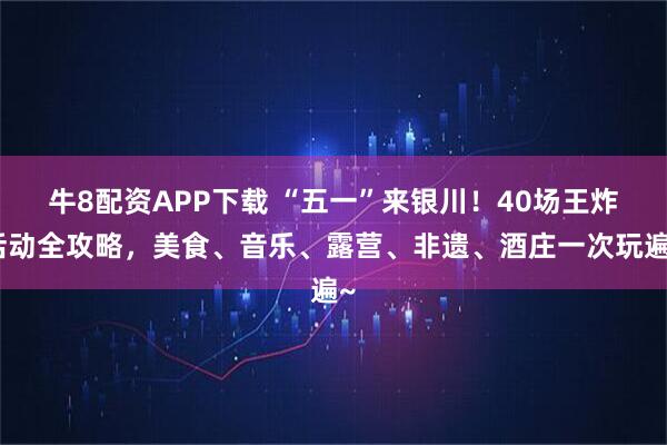 牛8配资APP下载 “五一”来银川!40场王炸活动全攻略,美食、音乐、露营、非遗、酒庄一次玩遍~