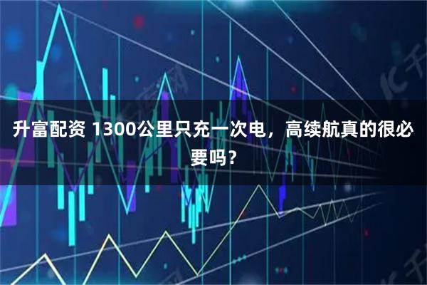 升富配资 1300公里只充一次电,高续航真的很必要吗?