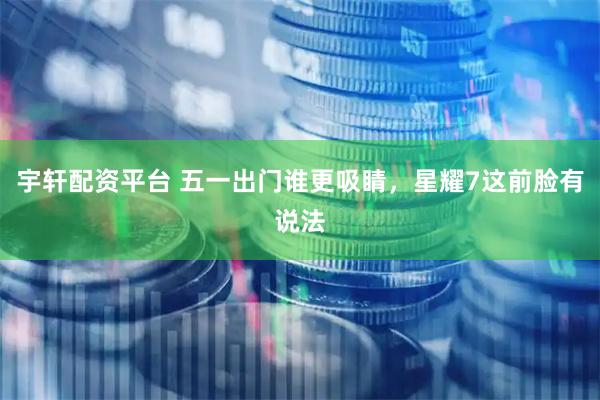 宇轩配资平台 五一出门谁更吸睛,星耀7这前脸有说法
